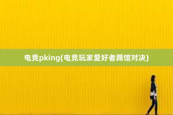 电竞pking(电竞玩家爱好者踢馆对决)