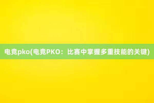 电竞pko(电竞PKO：比赛中掌握多重技能的关键)