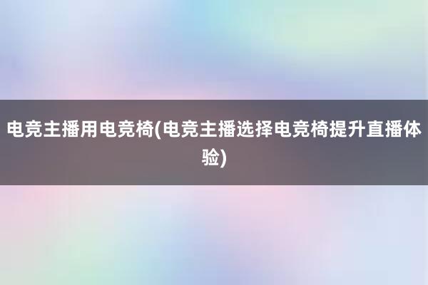 电竞主播用电竞椅(电竞主播选择电竞椅提升直播体验)