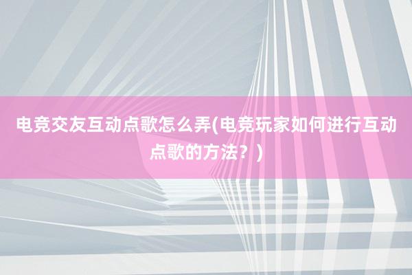 电竞交友互动点歌怎么弄(电竞玩家如何进行互动点歌的方法？)