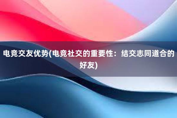 电竞交友优势(电竞社交的重要性：结交志同道合的好友)