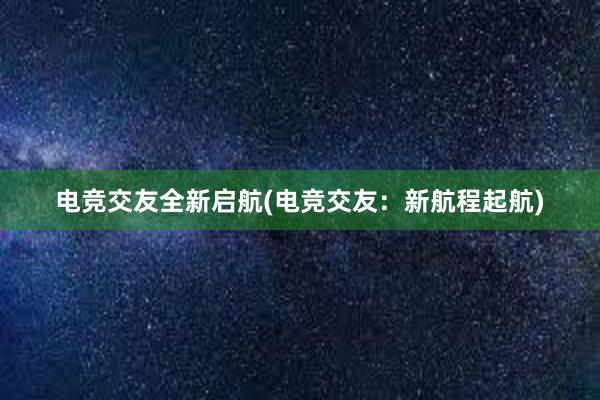 电竞交友全新启航(电竞交友：新航程起航)