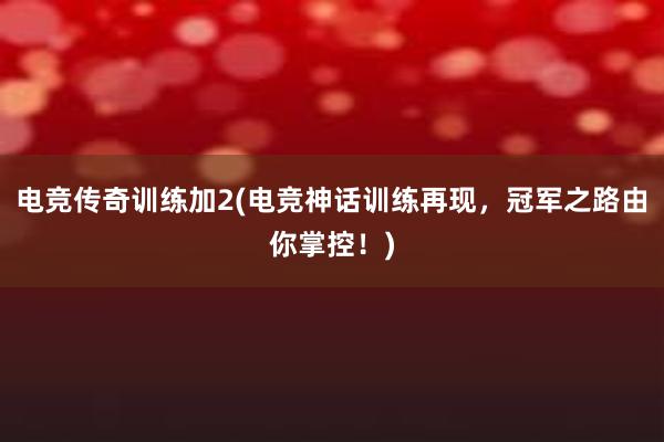 电竞传奇训练加2(电竞神话训练再现，冠军之路由你掌控！)