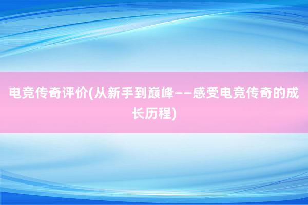 电竞传奇评价(从新手到巅峰——感受电竞传奇的成长历程)