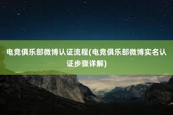 电竞俱乐部微博认证流程(电竞俱乐部微博实名认证步骤详解)