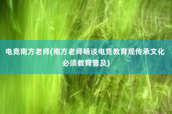 电竞南方老师(南方老师畅谈电竞教育观传承文化 必须教育普及)