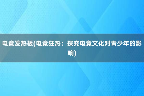 电竞发热板(电竞狂热：探究电竞文化对青少年的影响)