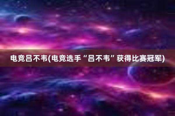 电竞吕不韦(电竞选手“吕不韦”获得比赛冠军)