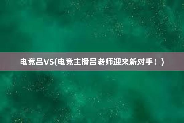 电竞吕VS(电竞主播吕老师迎来新对手！)