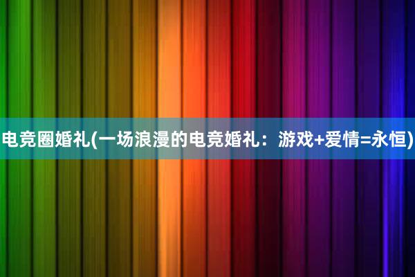 电竞圈婚礼(一场浪漫的电竞婚礼：游戏+爱情=永恒)