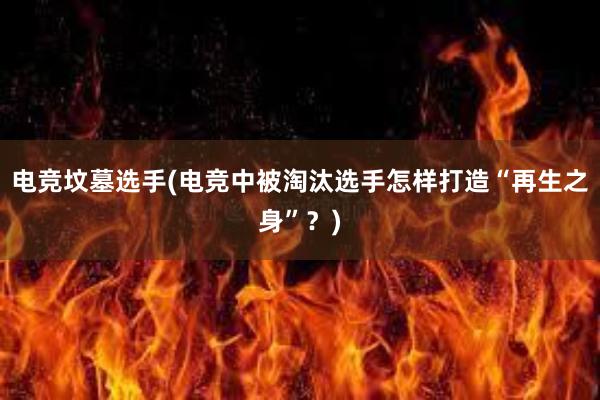 电竞坟墓选手(电竞中被淘汰选手怎样打造“再生之身”？)