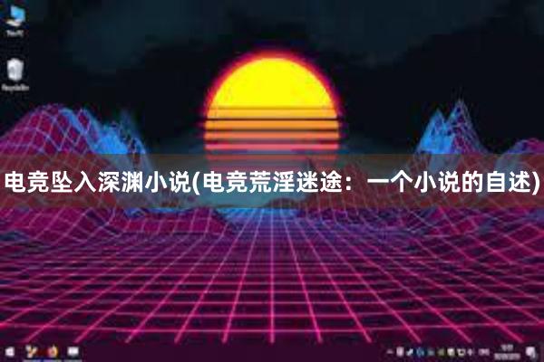 电竞坠入深渊小说(电竞荒淫迷途：一个小说的自述)