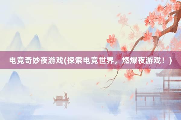 电竞奇妙夜游戏(探索电竞世界，燃爆夜游戏！)