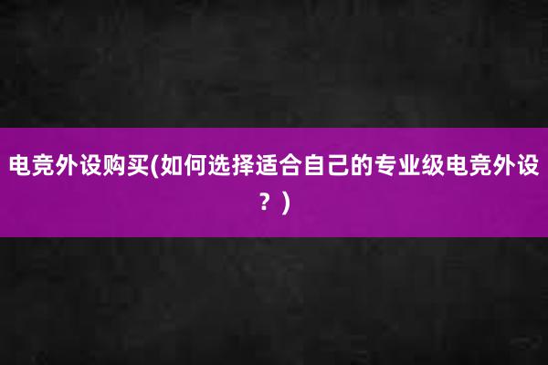 电竞外设购买(如何选择适合自己的专业级电竞外设？)