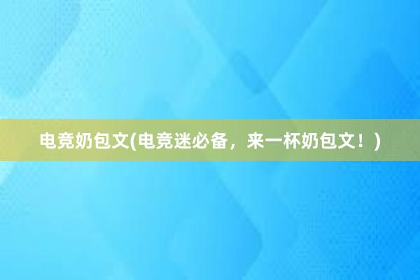 电竞奶包文(电竞迷必备，来一杯奶包文！)