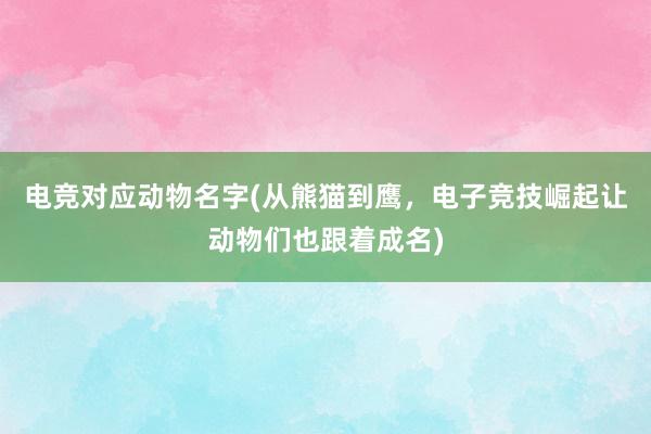 电竞对应动物名字(从熊猫到鹰，电子竞技崛起让动物们也跟着成名)