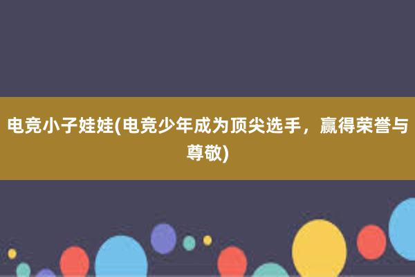 电竞小子娃娃(电竞少年成为顶尖选手，赢得荣誉与尊敬)