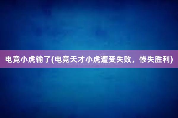 电竞小虎输了(电竞天才小虎遭受失败，惨失胜利)