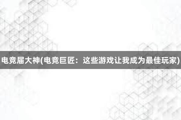 电竞届大神(电竞巨匠：这些游戏让我成为最佳玩家)