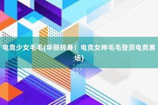 电竞少女毛毛(华丽转身！电竞女神毛毛登顶电竞赛场)