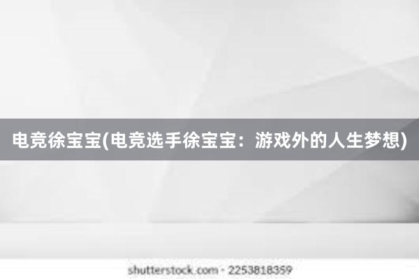 电竞徐宝宝(电竞选手徐宝宝：游戏外的人生梦想)