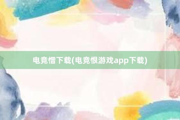 电竞憎下载(电竞恨游戏app下载)