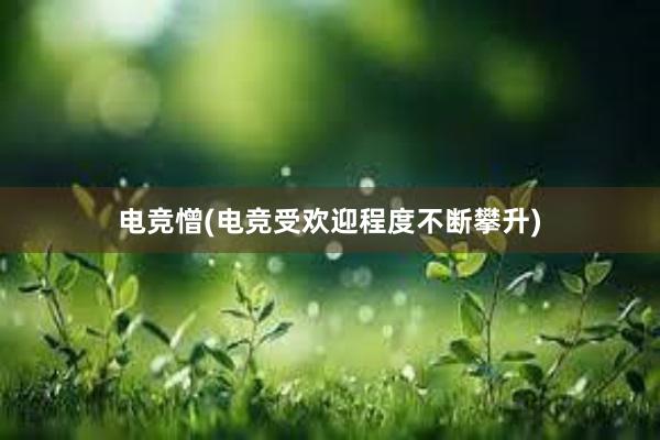 电竞憎(电竞受欢迎程度不断攀升)