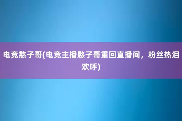 电竞憨子哥(电竞主播憨子哥重回直播间，粉丝热泪欢呼)