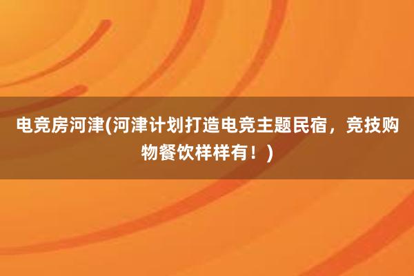 电竞房河津(河津计划打造电竞主题民宿，竞技购物餐饮样样有！)