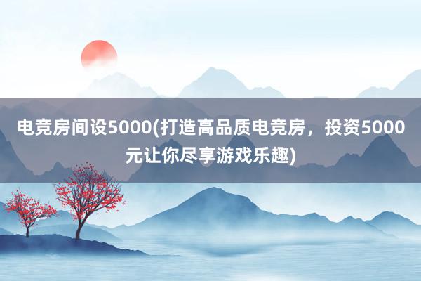 电竞房间设5000(打造高品质电竞房，投资5000元让你尽享游戏乐趣)