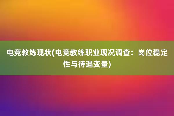 电竞教练现状(电竞教练职业现况调查：岗位稳定性与待遇变量)