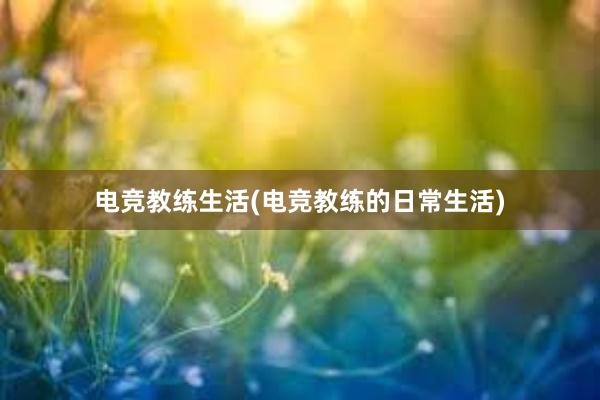 电竞教练生活(电竞教练的日常生活)