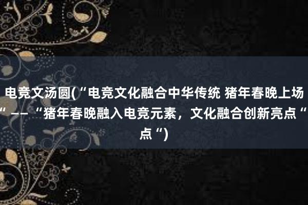 电竞文汤圆(“电竞文化融合中华传统 猪年春晚上场“ —— “猪年春晚融入电竞元素，文化融合创新亮点“)