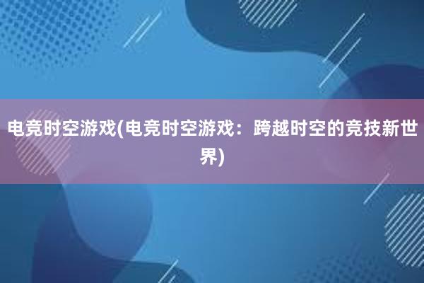 电竞时空游戏(电竞时空游戏：跨越时空的竞技新世界)