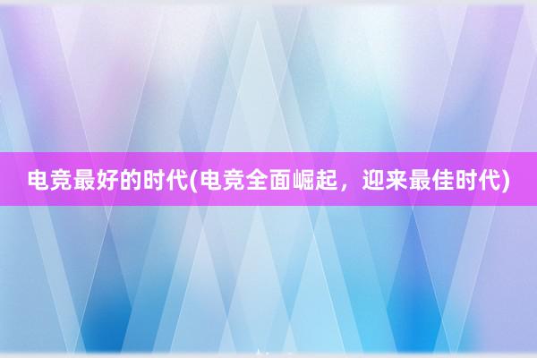 电竞最好的时代(电竞全面崛起，迎来最佳时代)