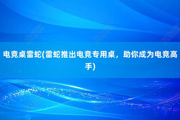 电竞桌雷蛇(雷蛇推出电竞专用桌，助你成为电竞高手)