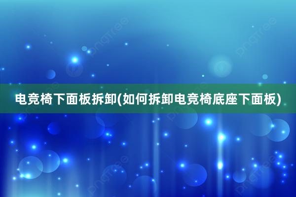 电竞椅下面板拆卸(如何拆卸电竞椅底座下面板)