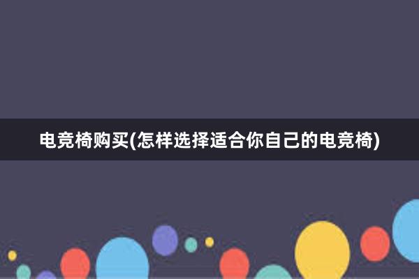 电竞椅购买(怎样选择适合你自己的电竞椅)