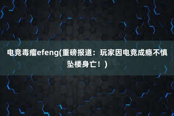 电竞毒瘤efeng(重磅报道：玩家因电竞成瘾不慎坠楼身亡！)