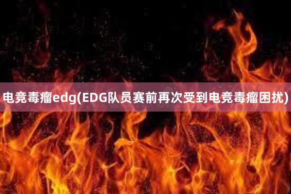 电竞毒瘤edg(EDG队员赛前再次受到电竞毒瘤困扰)