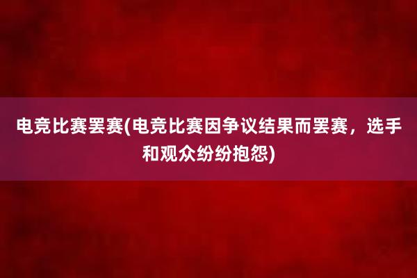 电竞比赛罢赛(电竞比赛因争议结果而罢赛，选手和观众纷纷抱怨)