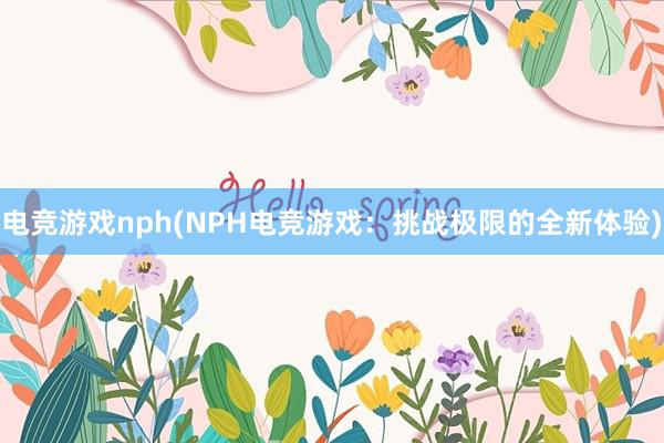 电竞游戏nph(NPH电竞游戏：挑战极限的全新体验)