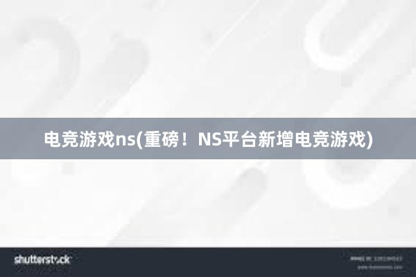 电竞游戏ns(重磅！NS平台新增电竞游戏)