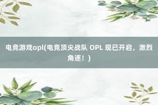 电竞游戏opl(电竞顶尖战队 OPL 现已开启，激烈角逐！)