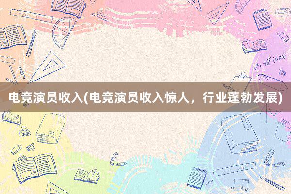 电竞演员收入(电竞演员收入惊人，行业蓬勃发展)