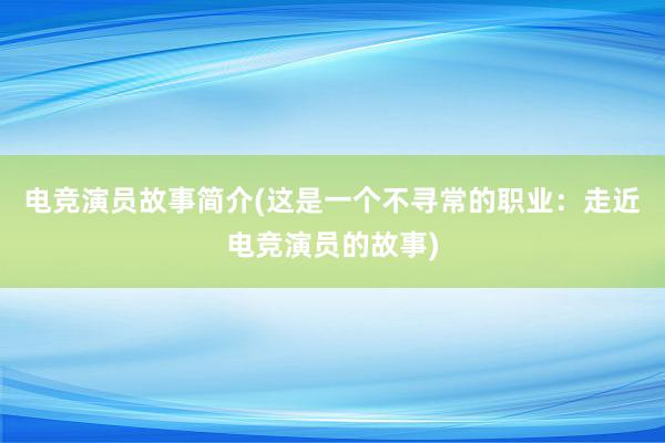 电竞演员故事简介(这是一个不寻常的职业：走近电竞演员的故事)