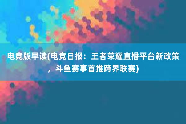 电竞版早读(电竞日报：王者荣耀直播平台新政策，斗鱼赛事首推跨界联赛)