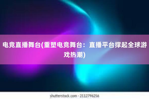 电竞直播舞台(重塑电竞舞台：直播平台撑起全球游戏热潮)