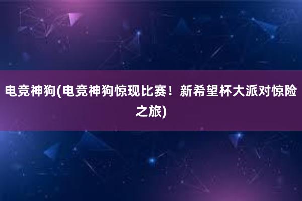 电竞神狗(电竞神狗惊现比赛！新希望杯大派对惊险之旅)