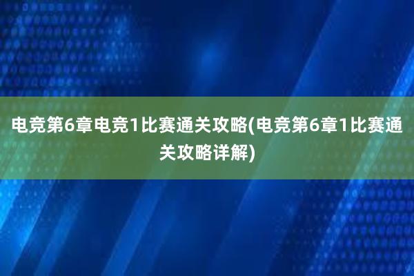 电竞第6章电竞1比赛通关攻略(电竞第6章1比赛通关攻略详解)